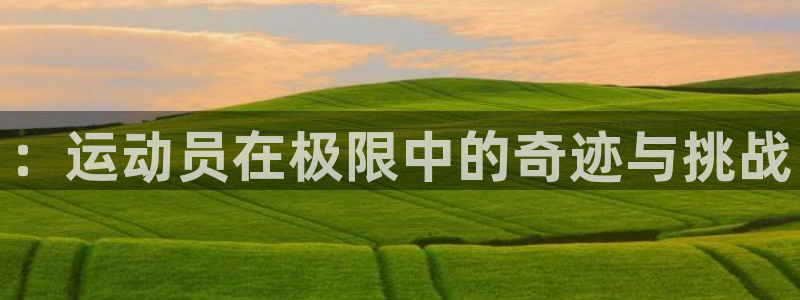 MK体育官网下载娱乐：：运动员在极限中的奇迹与挑战