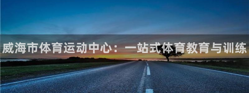 MK体育官网下载平台是正规平台吗知乎：威海市体育运动
