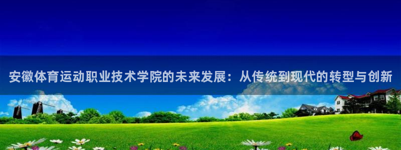 MK体育官方正版app官网：安徽体育运动职业技术学院的未来发