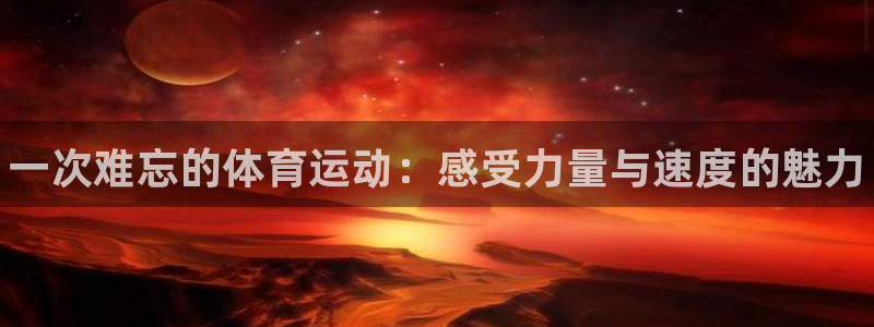 MK体育官方正版app官方：一次难忘的体育运动：感受力量与速